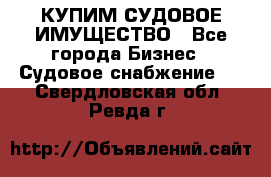 КУПИМ СУДОВОЕ ИМУЩЕСТВО - Все города Бизнес » Судовое снабжение   . Свердловская обл.,Ревда г.